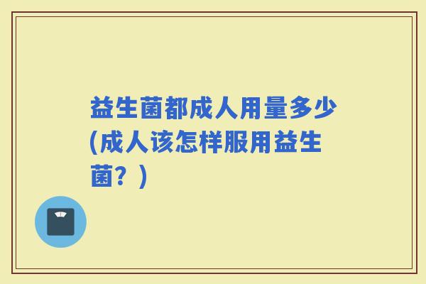 益生菌都成人用量多少(成人该怎样服用益生菌？)