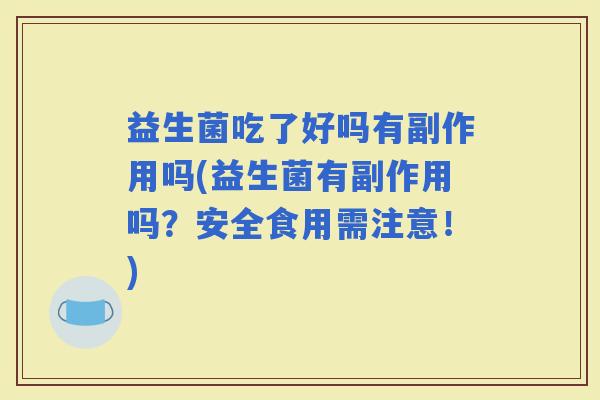 益生菌吃了好吗有副作用吗(益生菌有副作用吗？安全食用需注意！)