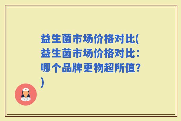 益生菌市场价格对比(益生菌市场价格对比：哪个品牌更物超所值？)