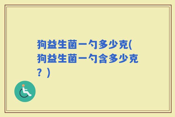 狗益生菌一勺多少克(狗益生菌一勺含多少克？)