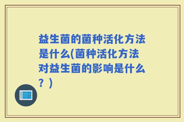 益生菌的菌种活化方法是什么(菌种活化方法对益生菌的影响是什么？)