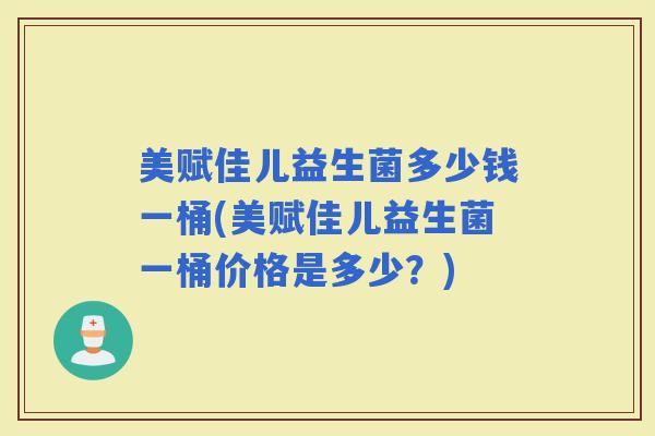美赋佳儿益生菌多少钱一桶(美赋佳儿益生菌一桶价格是多少？)