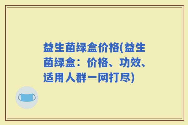 益生菌绿盒价格(益生菌绿盒：价格、功效、适用人群一网打尽)