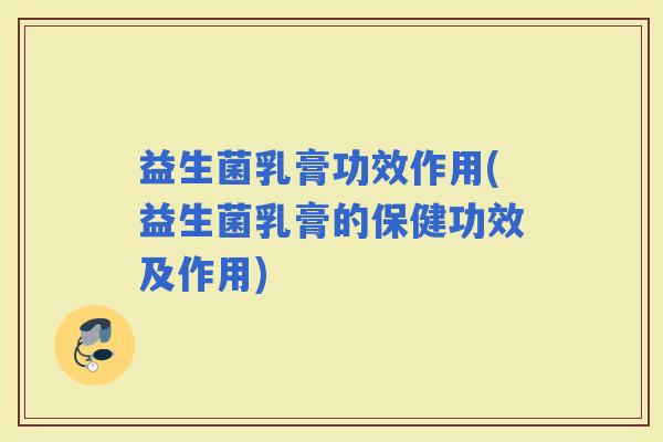 益生菌乳膏功效作用(益生菌乳膏的保健功效及作用)