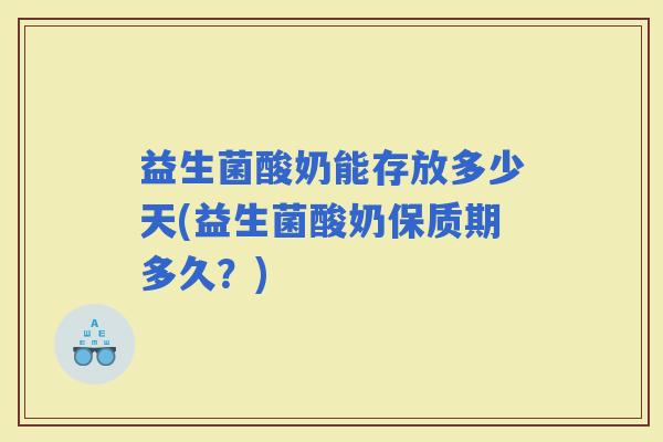 益生菌酸奶能存放多少天(益生菌酸奶保质期多久？)