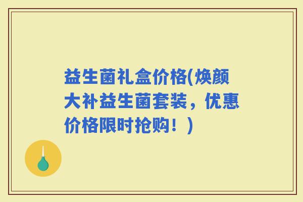 益生菌礼盒价格(焕颜大补益生菌套装，优惠价格限时抢购！)