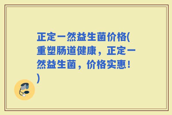 正定一然益生菌价格(重塑肠道健康，正定一然益生菌，价格实惠！)