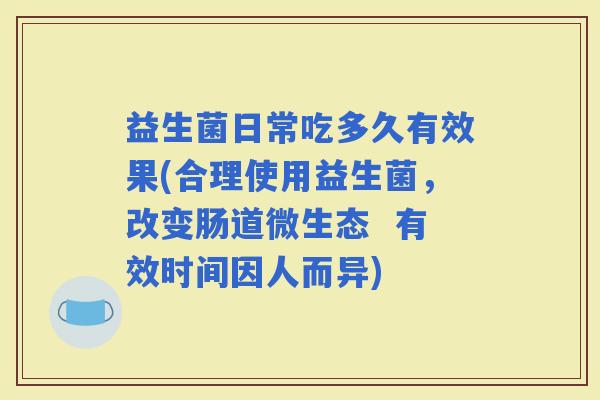 益生菌日常吃多久有效果(合理使用益生菌，改变肠道微生态  有效时间因人而异)
