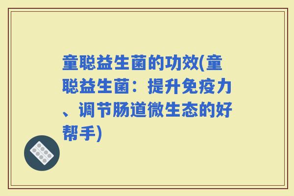 童聪益生菌的功效(童聪益生菌：提升力、调节肠道微生态的好帮手)