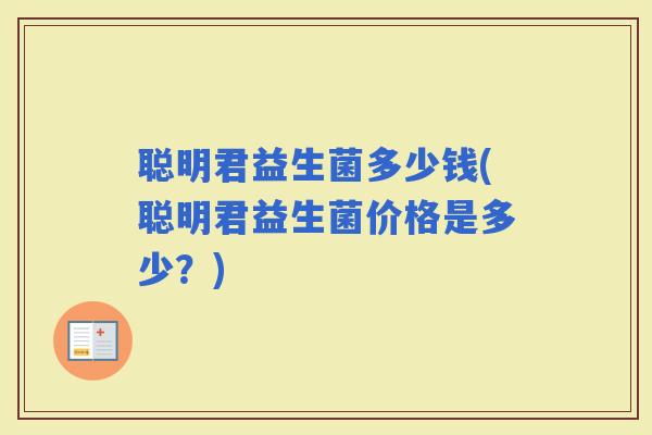 聪明君益生菌多少钱(聪明君益生菌价格是多少？)