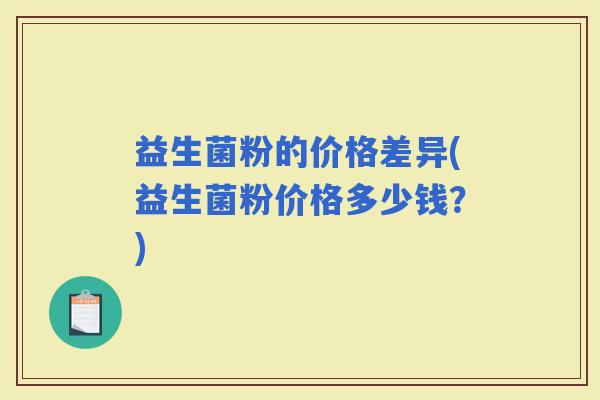 益生菌粉的价格差异(益生菌粉价格多少钱？)