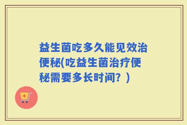 益生菌吃多久能见效(吃益生菌需要多长时间？)