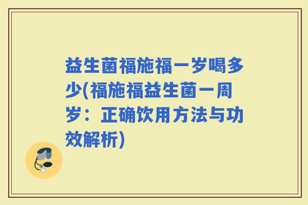 益生菌福施福一岁喝多少(福施福益生菌一周岁：正确饮用方法与功效解析)