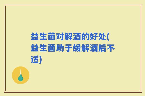 益生菌对解酒的好处(益生菌助于缓解酒后不适)