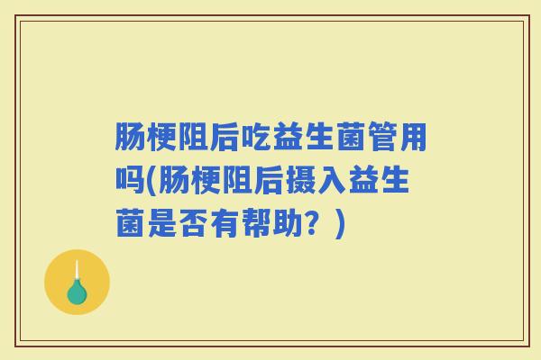 肠梗阻后吃益生菌管用吗(肠梗阻后摄入益生菌是否有帮助？)