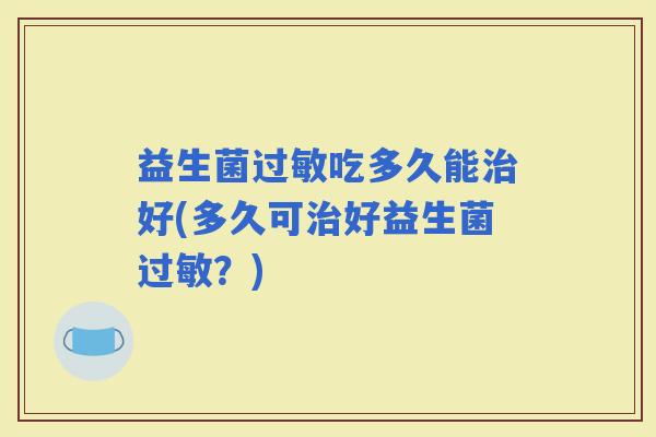 益生菌吃多久能好(多久可好益生菌？)