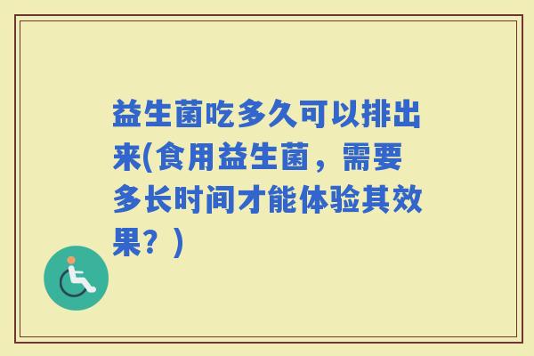 益生菌吃多久可以排出来(食用益生菌，需要多长时间才能体验其效果？)