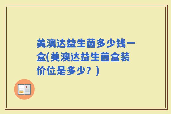 美澳达益生菌多少钱一盒(美澳达益生菌盒装价位是多少？)