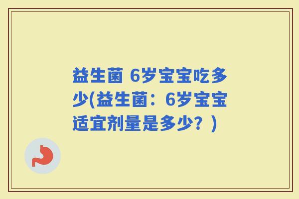 益生菌 6岁宝宝吃多少(益生菌：6岁宝宝适宜剂量是多少？)