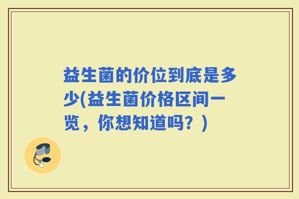 益生菌的价位到底是多少(益生菌价格区间一览，你想知道吗？)