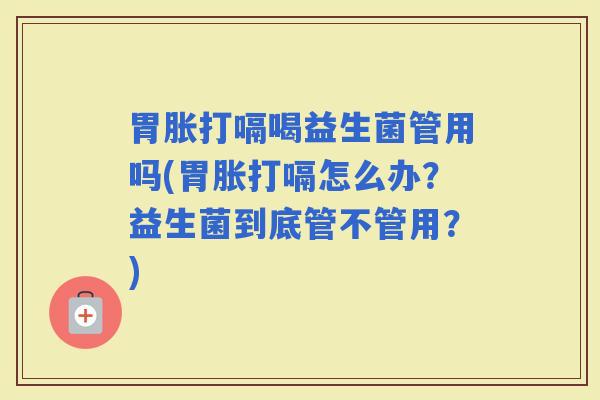 胃胀打嗝喝益生菌管用吗(胃胀打嗝怎么办？益生菌到底管不管用？)