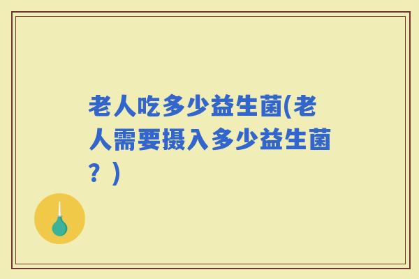 老人吃多少益生菌(老人需要摄入多少益生菌？)