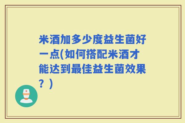 米酒加多少度益生菌好一点(如何搭配米酒才能达到佳益生菌效果？)