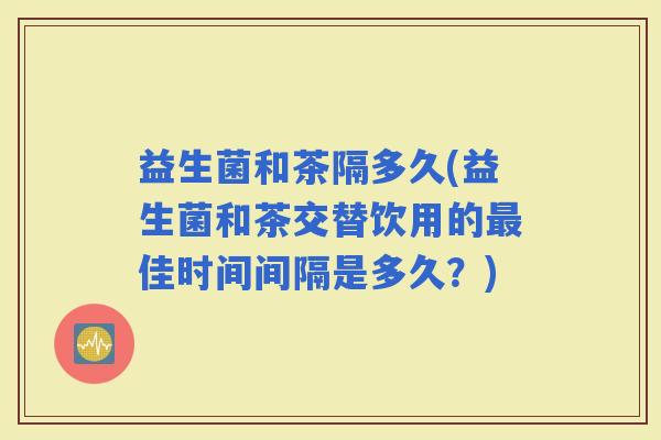 益生菌和茶隔多久(益生菌和茶交替饮用的佳时间间隔是多久？)