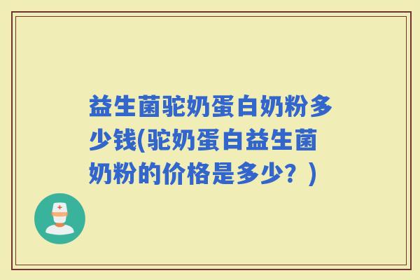 益生菌驼奶蛋白奶粉多少钱(驼奶蛋白益生菌奶粉的价格是多少？)