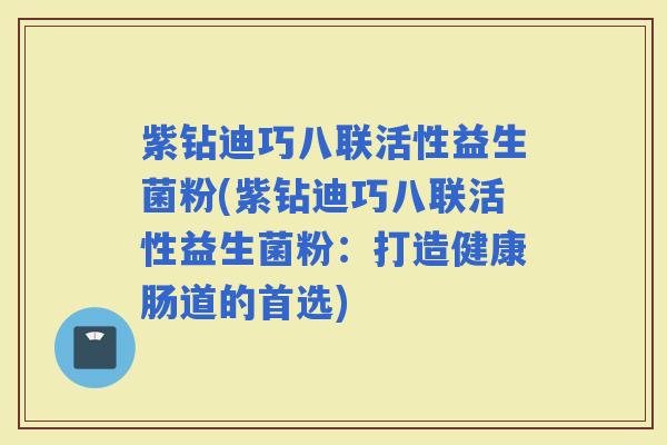 紫钻迪巧八联活性益生菌粉(紫钻迪巧八联活性益生菌粉：打造健康肠道的首选)