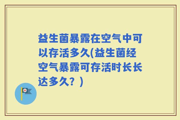 益生菌暴露在空气中可以存活多久(益生菌经空气暴露可存活时长长达多久？)