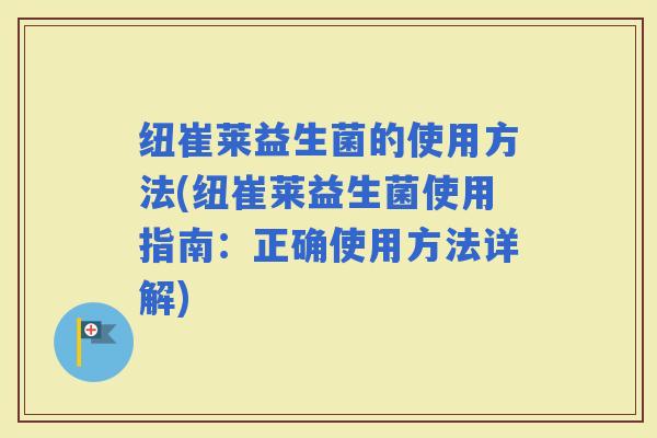 纽崔莱益生菌的使用方法(纽崔莱益生菌使用指南：正确使用方法详解)