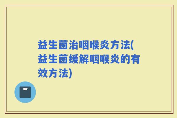 益生菌咽喉炎方法(益生菌缓解咽喉炎的有效方法)