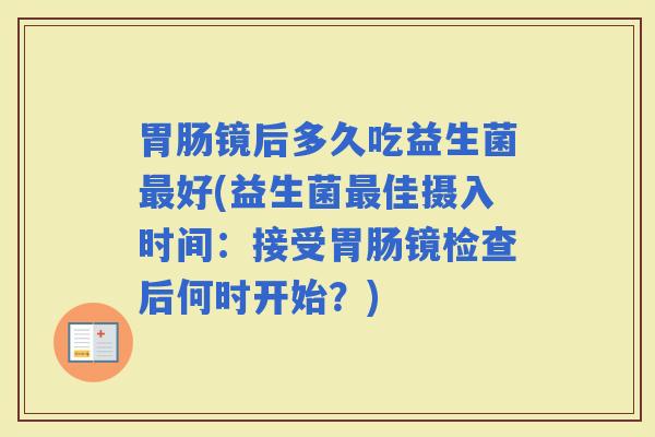 镜后多久吃益生菌好(益生菌佳摄入时间：接受镜检查后何时开始？)