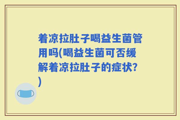 着凉拉肚子喝益生菌管用吗(喝益生菌可否缓解着凉拉肚子的症状？)