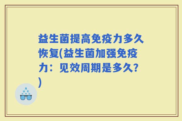 益生菌提高力多久恢复(益生菌加强力：见效周期是多久？)