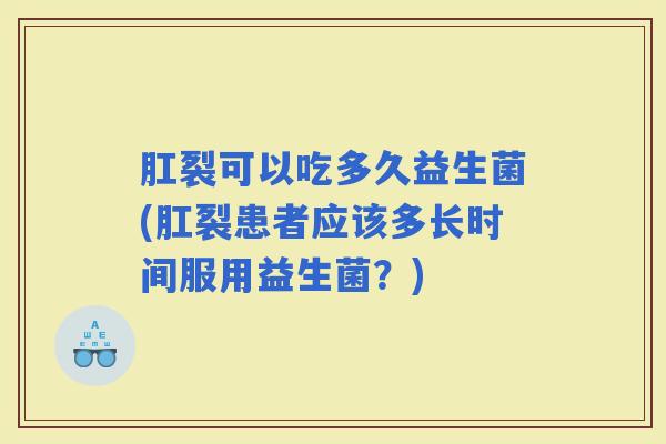 肛裂可以吃多久益生菌(肛裂患者应该多长时间服用益生菌？)
