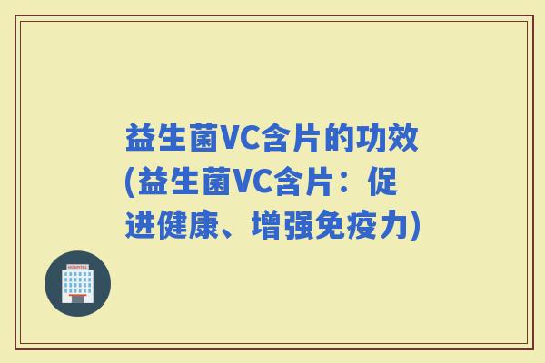 益生菌VC含片的功效(益生菌VC含片：促进健康、增强力)