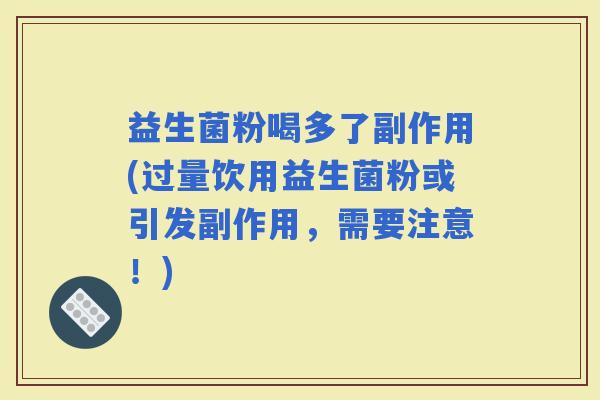 益生菌粉喝多了副作用(过量饮用益生菌粉或引发副作用，需要注意！)