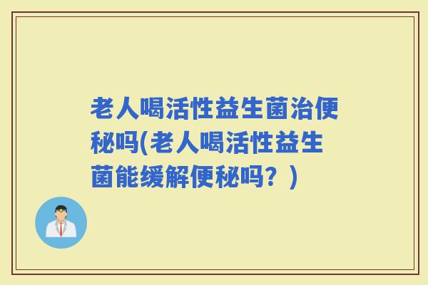 老人喝活性益生菌吗(老人喝活性益生菌能缓解吗？)
