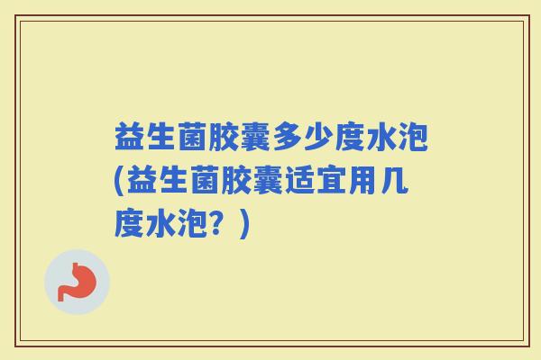 益生菌胶囊多少度水泡(益生菌胶囊适宜用几度水泡？)