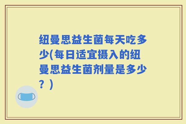纽曼思益生菌每天吃多少(每日适宜摄入的纽曼思益生菌剂量是多少？)