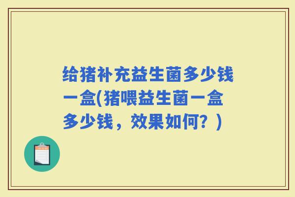 给猪补充益生菌多少钱一盒(猪喂益生菌一盒多少钱，效果如何？)