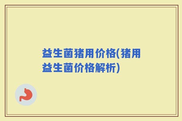 益生菌猪用价格(猪用益生菌价格解析)