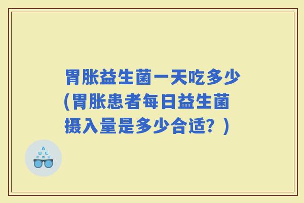 胃胀益生菌一天吃多少(胃胀患者每日益生菌摄入量是多少合适？)