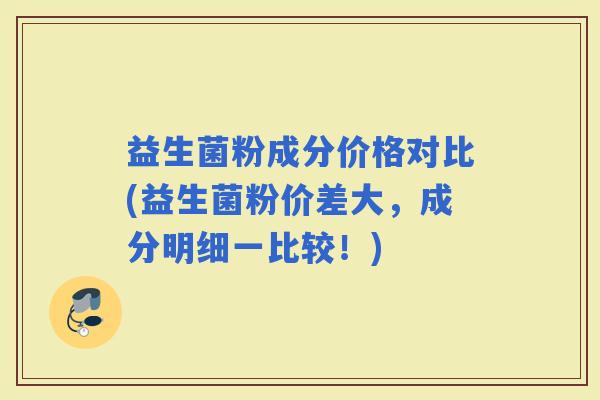 益生菌粉成分价格对比(益生菌粉价差大，成分明细一比较！)