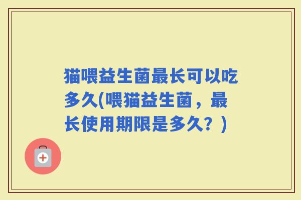 猫喂益生菌长可以吃多久(喂猫益生菌，长使用期限是多久？)
