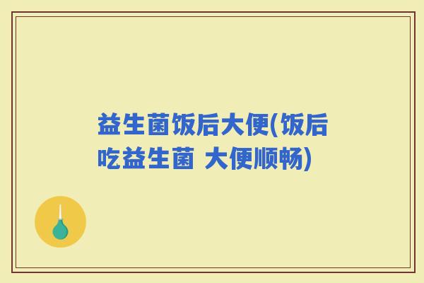 益生菌饭后大便(饭后吃益生菌 大便顺畅)