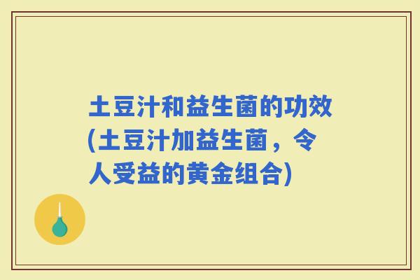 土豆汁和益生菌的功效(土豆汁加益生菌，令人受益的黄金组合)