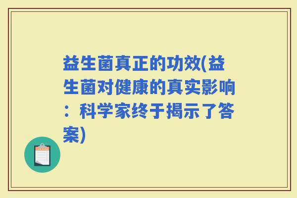 益生菌真正的功效(益生菌对健康的真实影响：科学家终于揭示了答案)